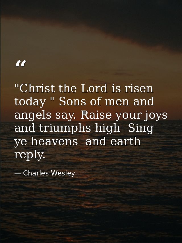 "Christ the Lord is risen today " Sons of men and angels say. Raise your joys and triumphs high  Sing  ye heavens  and e — Charles Wesley