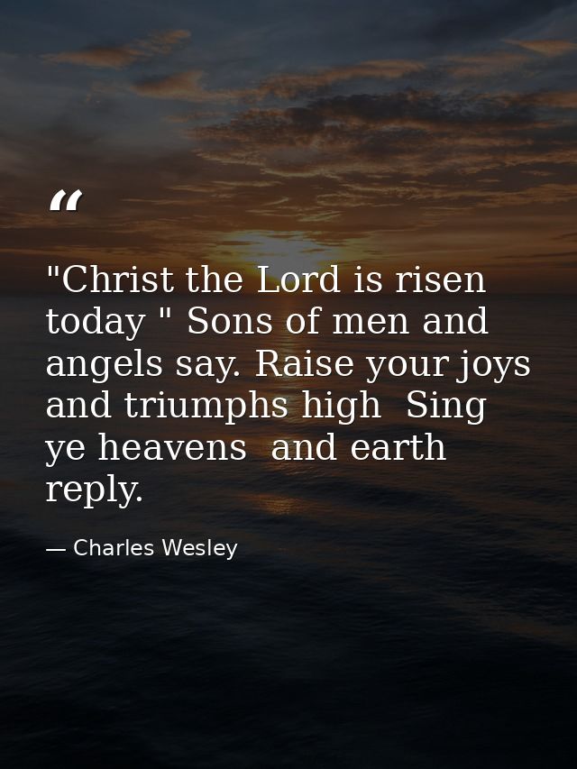 "Christ the Lord is risen today " Sons of men and angels say. Raise your joys and triumphs high  Sing  ye heavens  and e — Charles Wesley