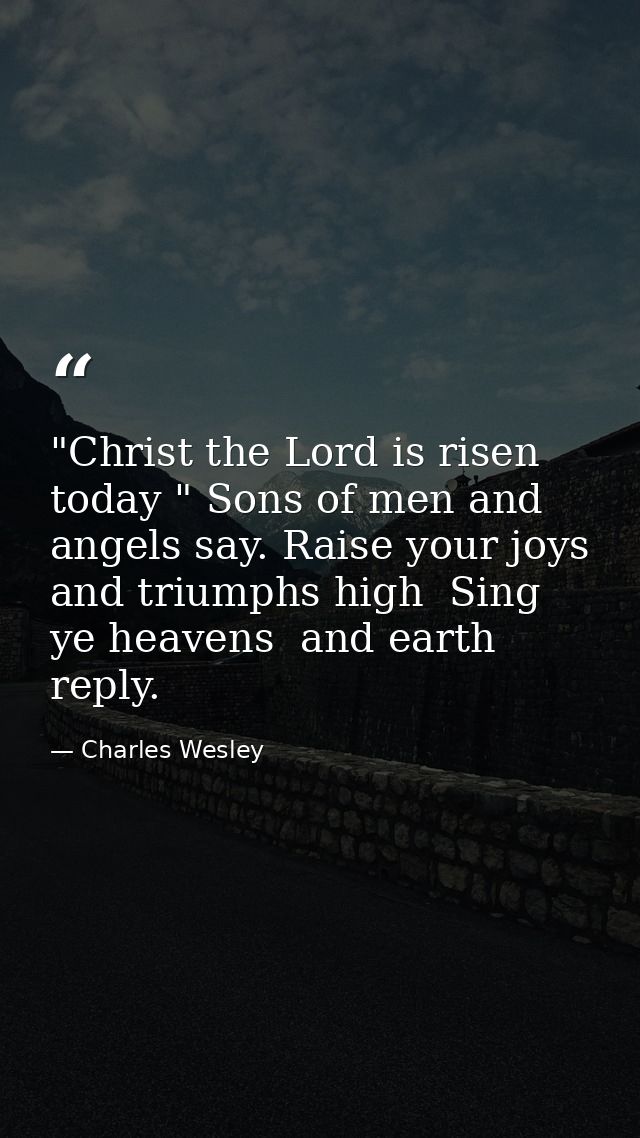"Christ the Lord is risen today " Sons of men and angels say. Raise your joys and triumphs high  Sing  ye heavens  and e — Charles Wesley