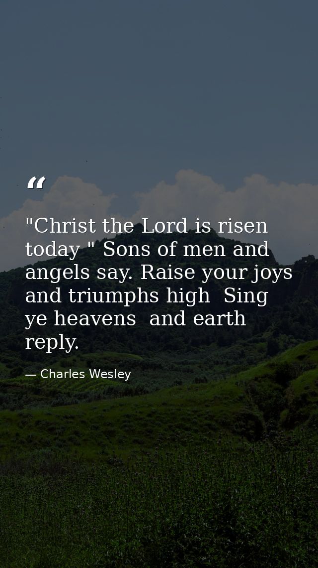 "Christ the Lord is risen today " Sons of men and angels say. Raise your joys and triumphs high  Sing  ye heavens  and e — Charles Wesley