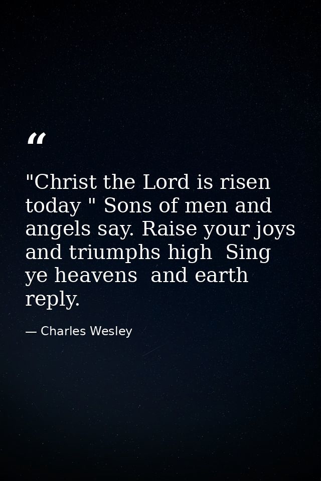 "Christ the Lord is risen today " Sons of men and angels say. Raise your joys and triumphs high  Sing  ye heavens  and e — Charles Wesley