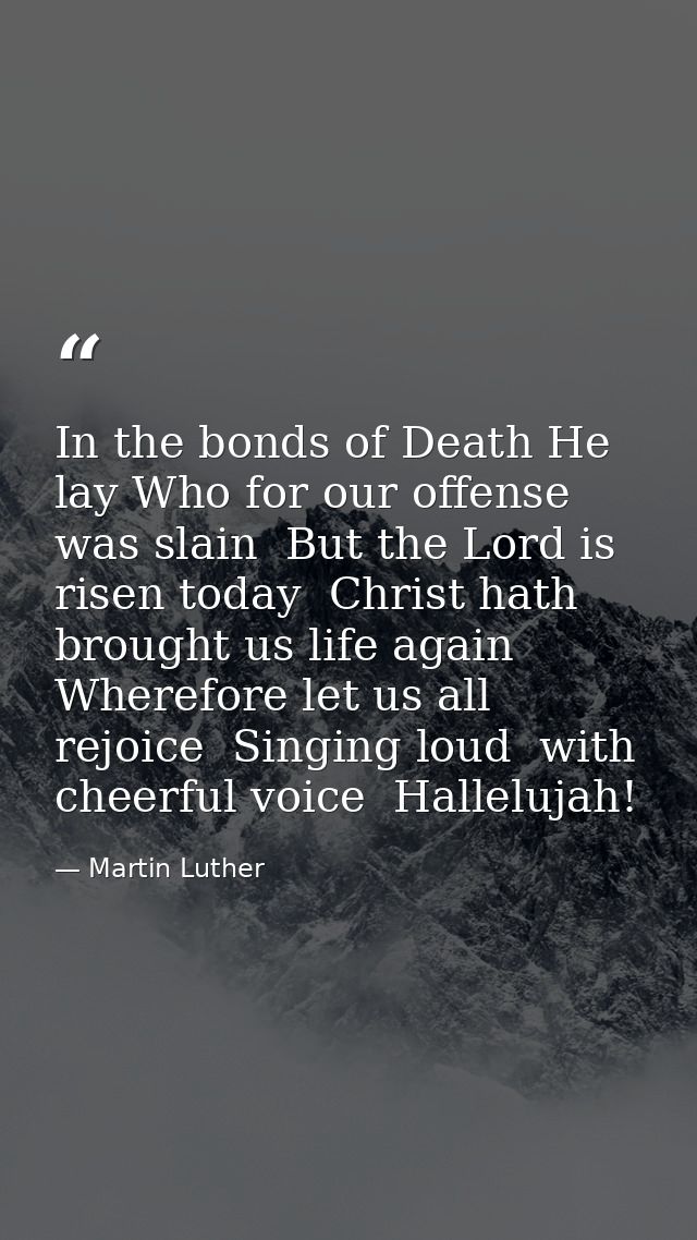 In the bonds of Death He lay Who for our offense was slain  But the Lord is risen today  Christ hath brought us life aga — Martin Luther