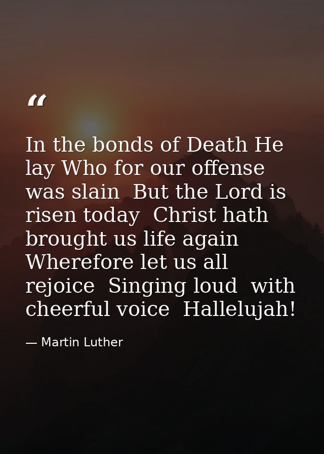 In the bonds of Death He lay Who for our offense was slain  But the Lord is risen today  Christ hath brought us life aga — Martin Luther