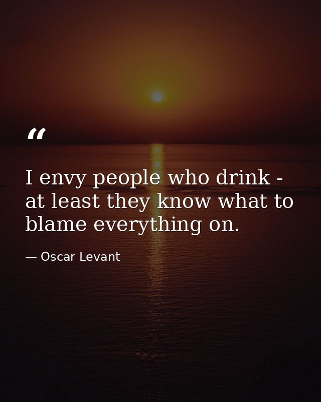 I envy people who drink - at least they know what to blame everything on. — Oscar Levant