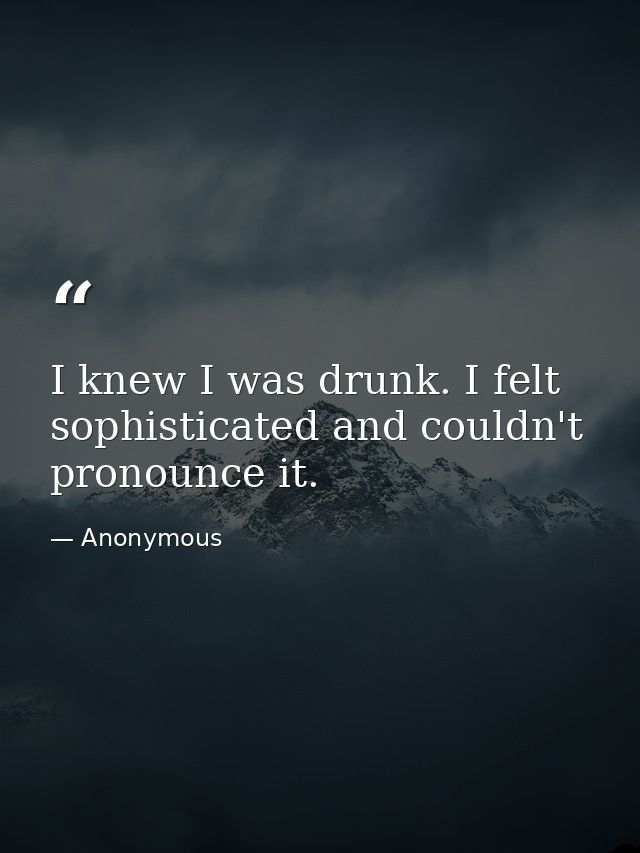 I knew I was drunk. I felt sophisticated and couldn't pronounce it. — Anonymous