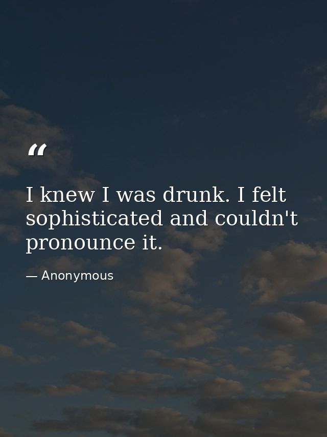 I knew I was drunk. I felt sophisticated and couldn't pronounce it. — Anonymous