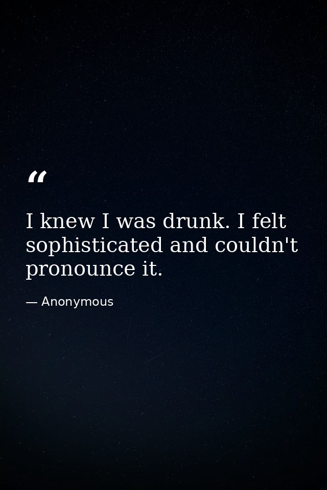 I knew I was drunk. I felt sophisticated and couldn't pronounce it. — Anonymous