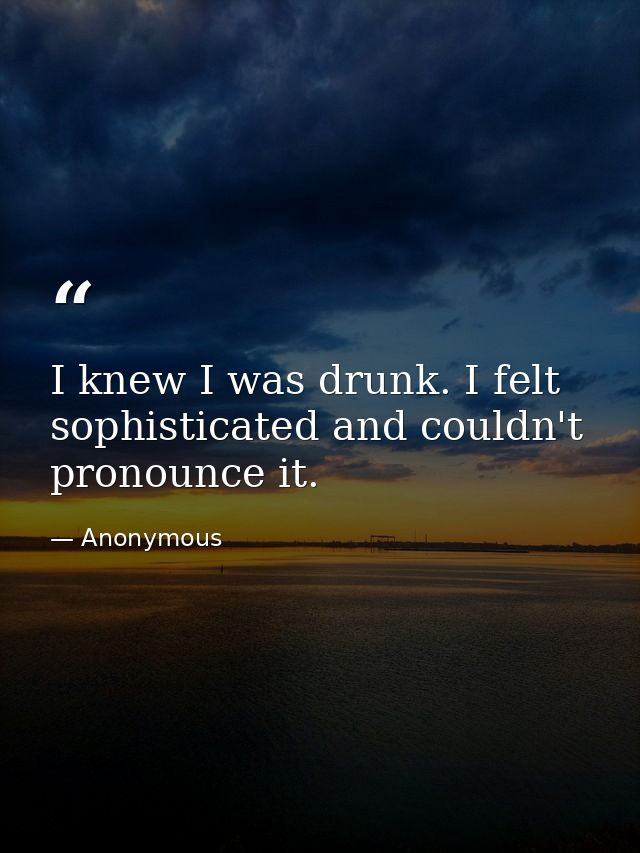 I knew I was drunk. I felt sophisticated and couldn't pronounce it. — Anonymous