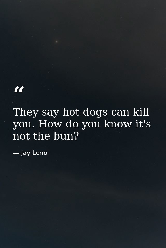 They say hot dogs can kill you. How do you know it's not the bun? — Jay Leno