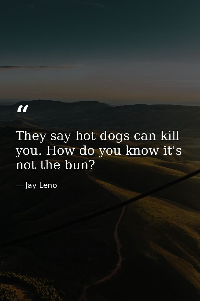 They say hot dogs can kill you. How do you know it's not the bun? — Jay Leno