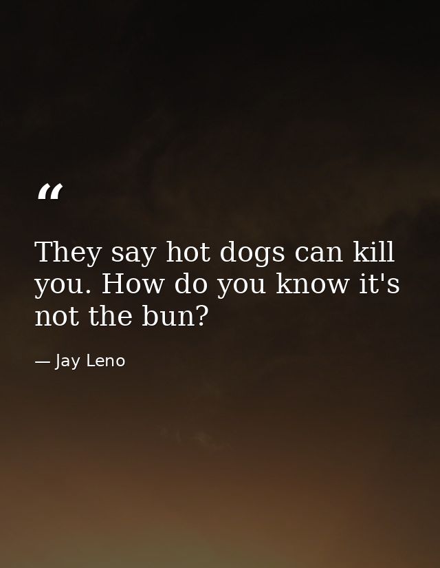 They say hot dogs can kill you. How do you know it's not the bun? — Jay Leno