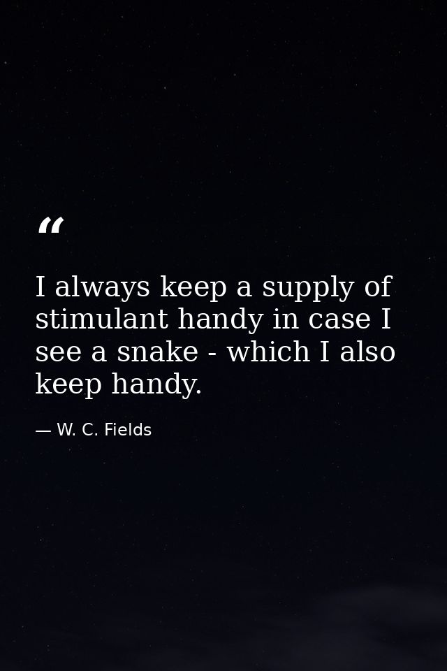 I always keep a supply of stimulant handy in case I see a snake - which I also keep handy. — W. C. Fields