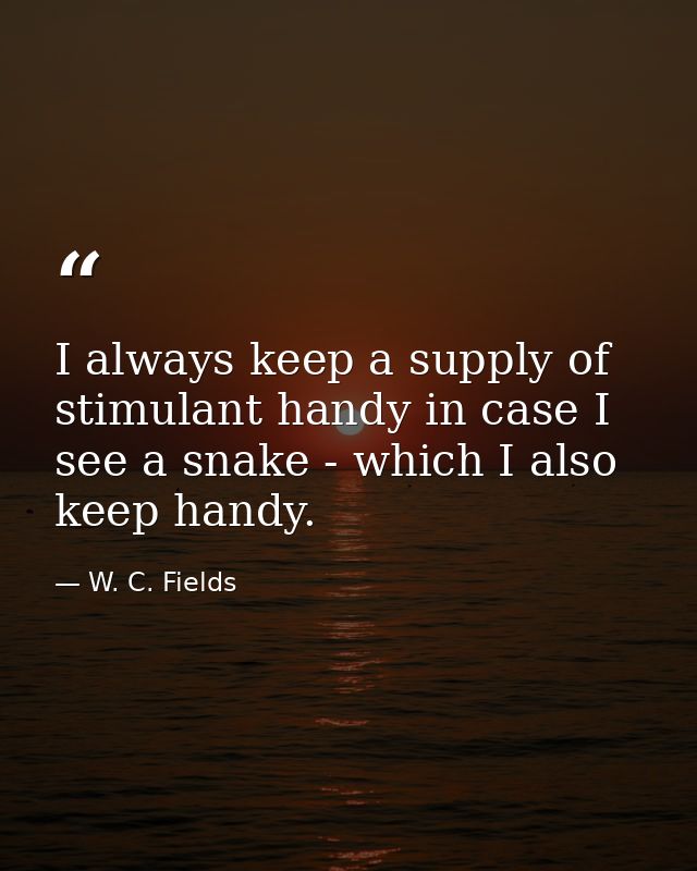 I always keep a supply of stimulant handy in case I see a snake - which I also keep handy. — W. C. Fields
