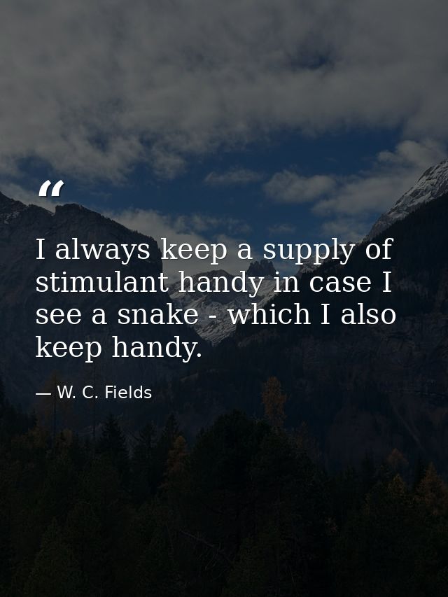 I always keep a supply of stimulant handy in case I see a snake - which I also keep handy. — W. C. Fields