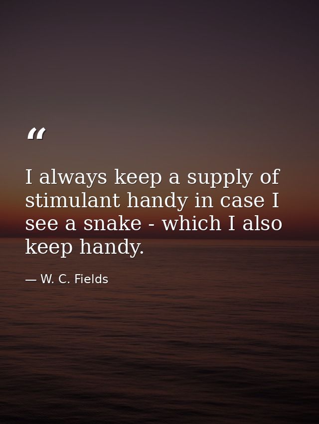 I always keep a supply of stimulant handy in case I see a snake - which I also keep handy. — W. C. Fields