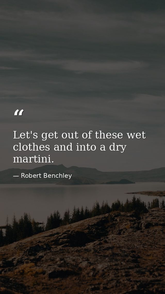Let's get out of these wet clothes and into a dry martini. — Robert Benchley