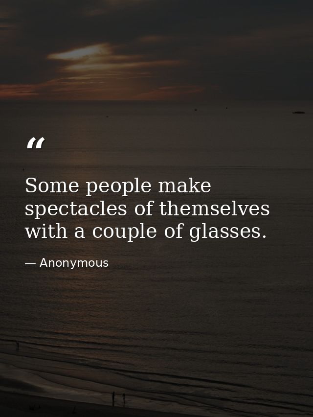 Some people make spectacles of themselves with a couple of glasses. — Anonymous