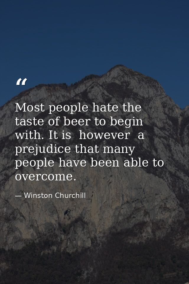 Most people hate the taste of beer to begin with. It is  however  a prejudice that many people have been able to overcom — Winston Churchill