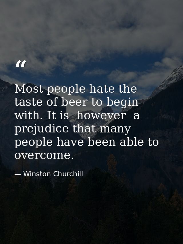 Most people hate the taste of beer to begin with. It is  however  a prejudice that many people have been able to overcom — Winston Churchill