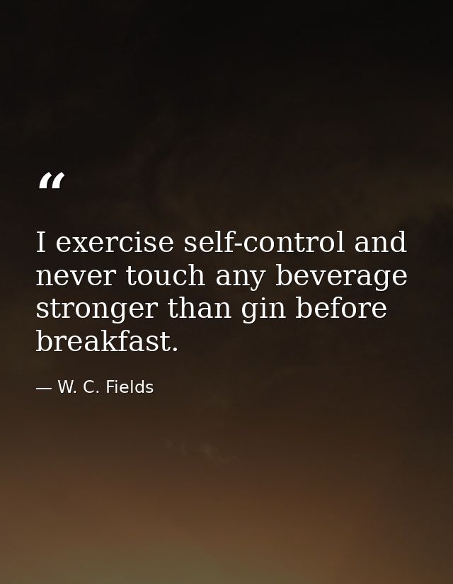 I exercise self-control and never touch any beverage stronger than gin before breakfast. — W. C. Fields