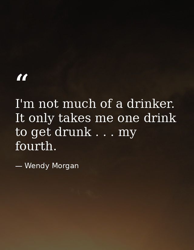 I'm not much of a drinker. It only takes me one drink to get drunk . . . my fourth. — Wendy Morgan