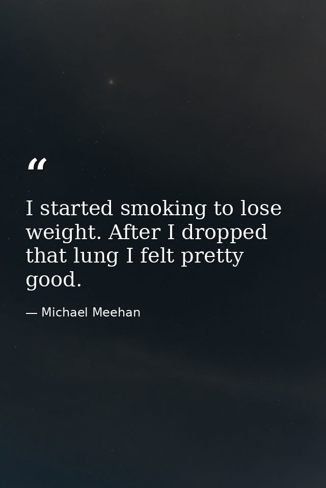 I started smoking to lose weight. After I dropped that lung I felt pretty good. — Michael Meehan