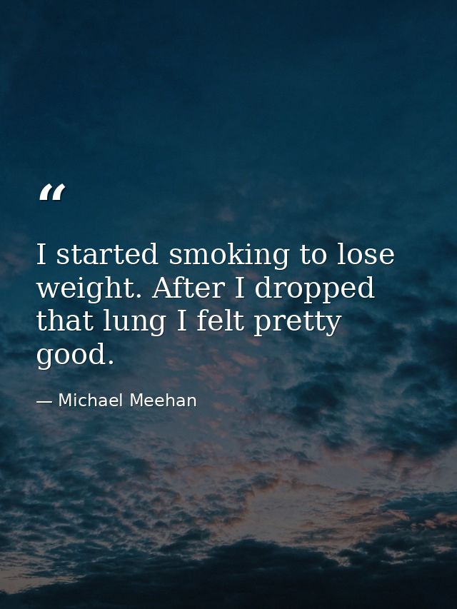 I started smoking to lose weight. After I dropped that lung I felt pretty good. — Michael Meehan