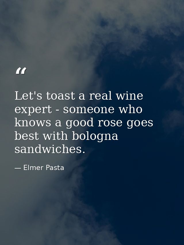 Let's toast a real wine expert - someone who knows a good rose goes best with bologna sandwiches. — Elmer Pasta