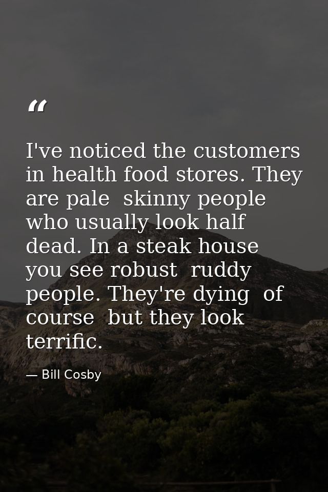 I've noticed the customers in health food stores. They are pale  skinny people who usually look half dead. In a steak ho — Bill Cosby