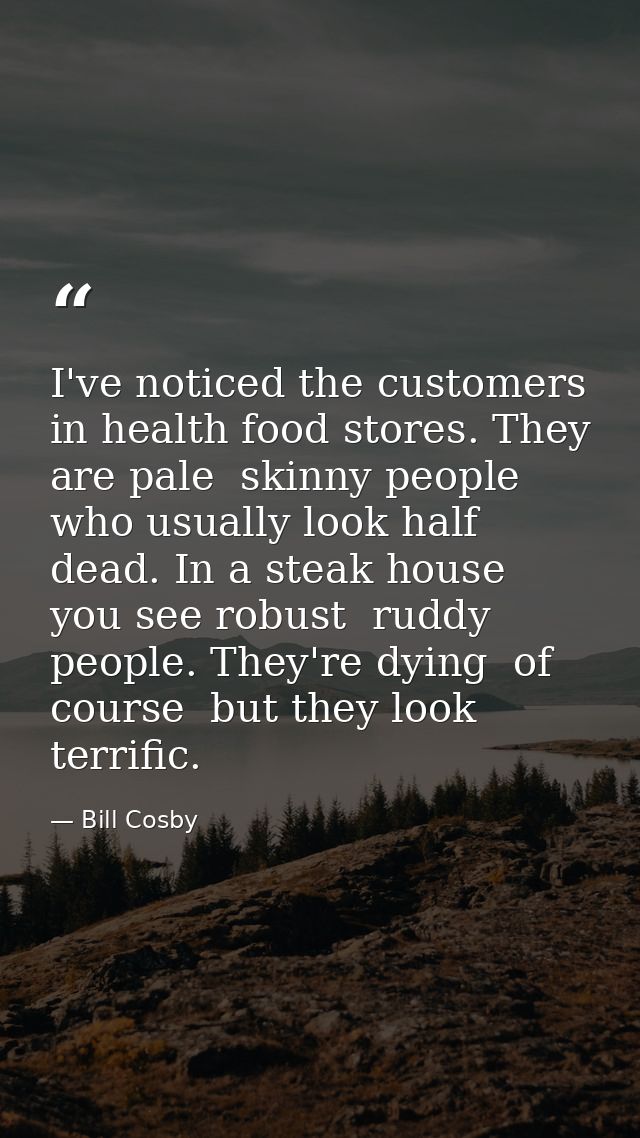 I've noticed the customers in health food stores. They are pale  skinny people who usually look half dead. In a steak ho — Bill Cosby
