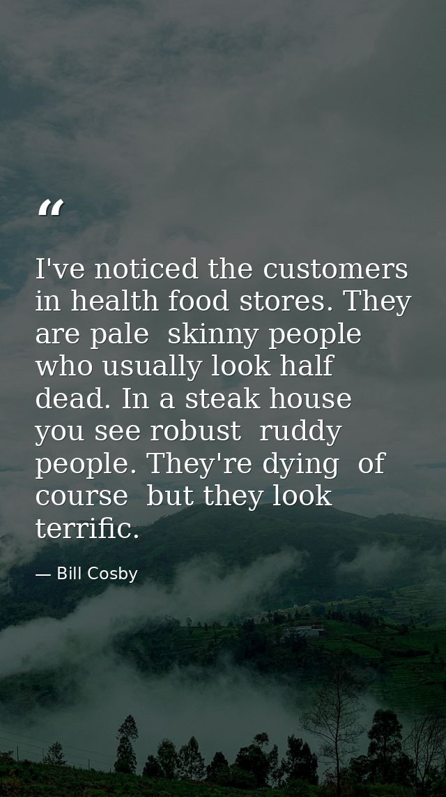 I've noticed the customers in health food stores. They are pale  skinny people who usually look half dead. In a steak ho — Bill Cosby