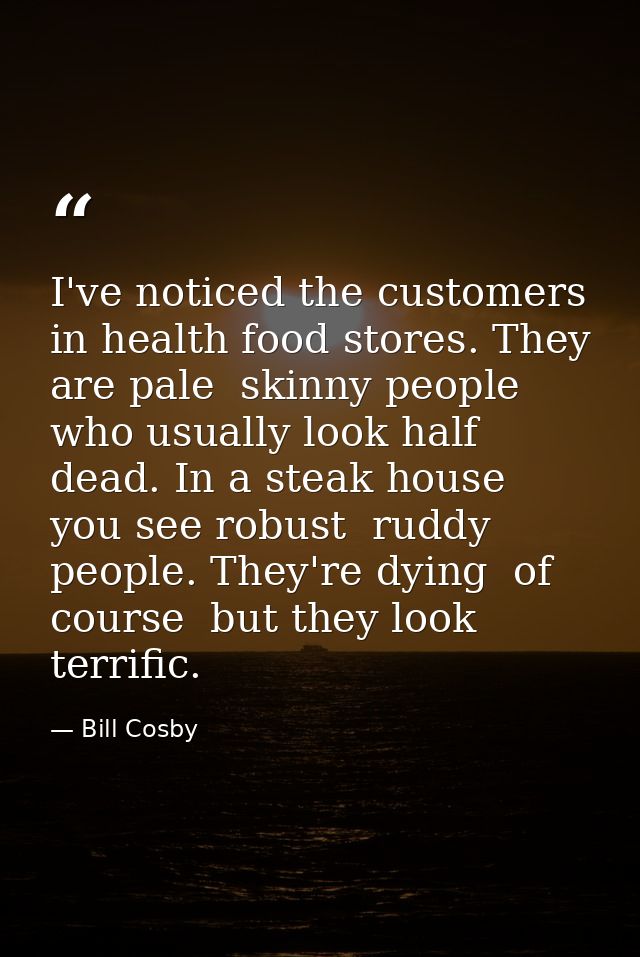 I've noticed the customers in health food stores. They are pale  skinny people who usually look half dead. In a steak ho — Bill Cosby