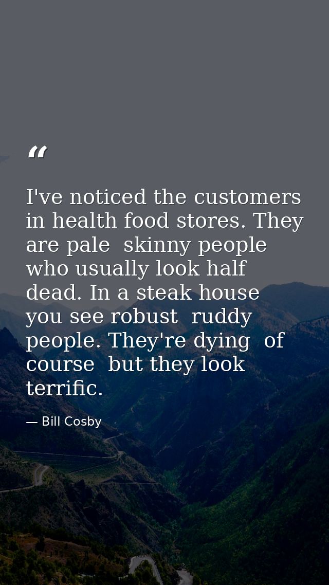 I've noticed the customers in health food stores. They are pale  skinny people who usually look half dead. In a steak ho — Bill Cosby