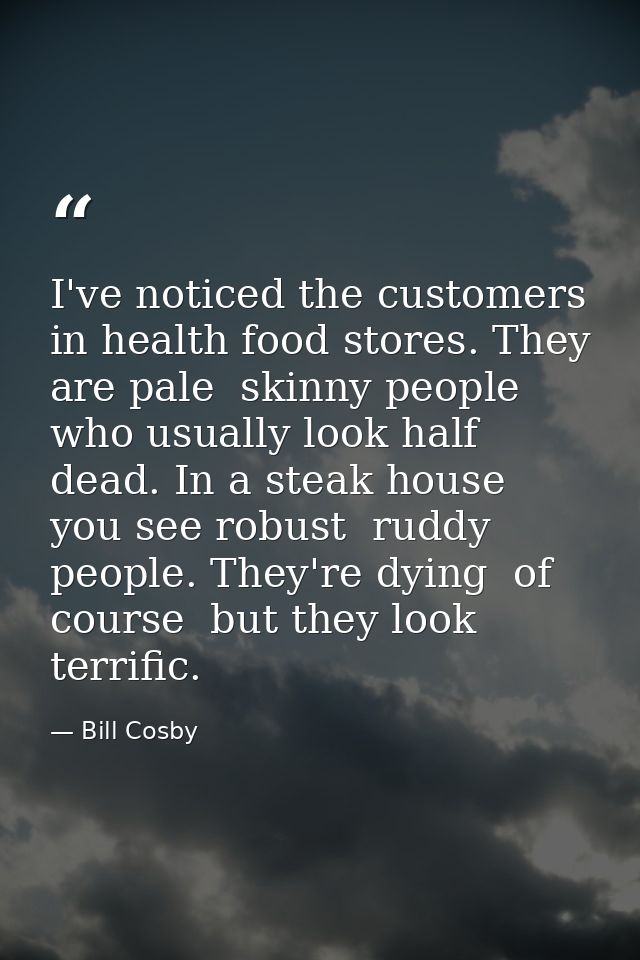 I've noticed the customers in health food stores. They are pale  skinny people who usually look half dead. In a steak ho — Bill Cosby