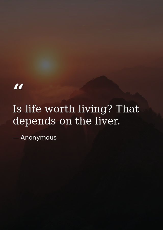 Is life worth living? That depends on the liver. — Anonymous