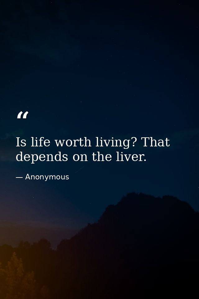 Is life worth living? That depends on the liver. — Anonymous