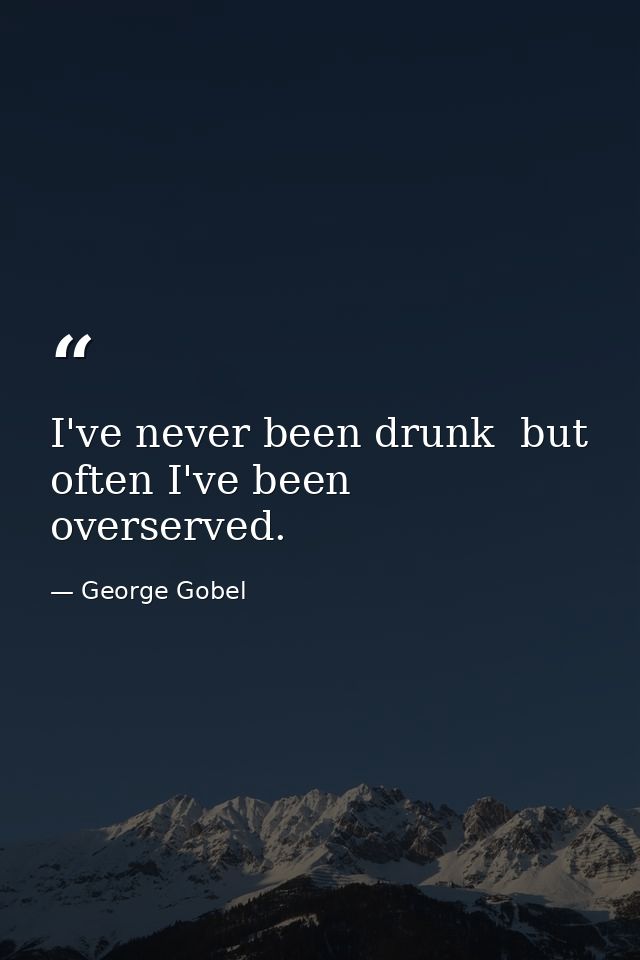 I've never been drunk  but often I've been overserved. — George Gobel