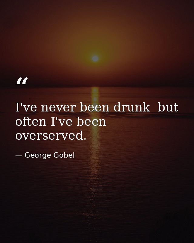 I've never been drunk  but often I've been overserved. — George Gobel
