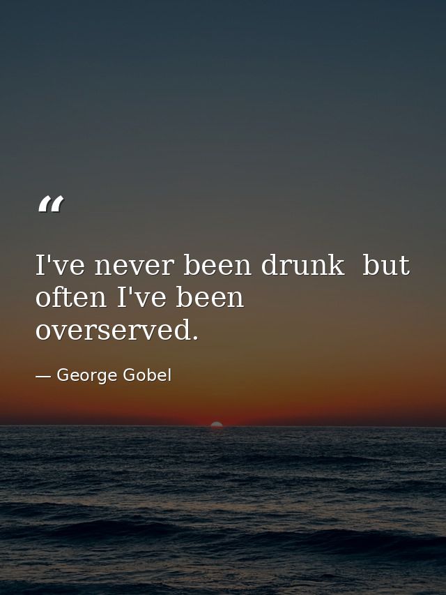 I've never been drunk  but often I've been overserved. — George Gobel