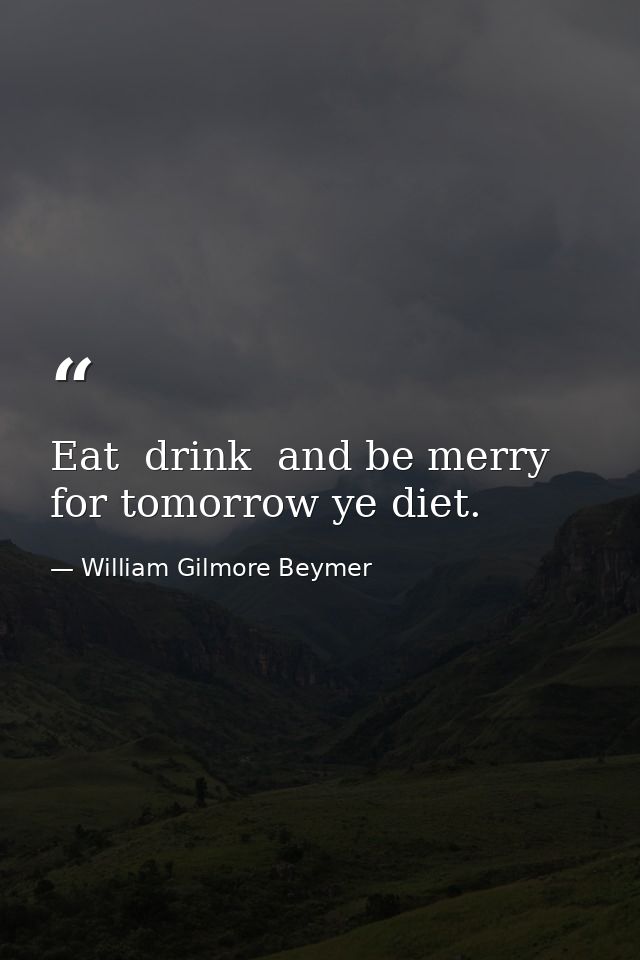 Eat  drink  and be merry  for tomorrow ye diet. — William Gilmore Beymer