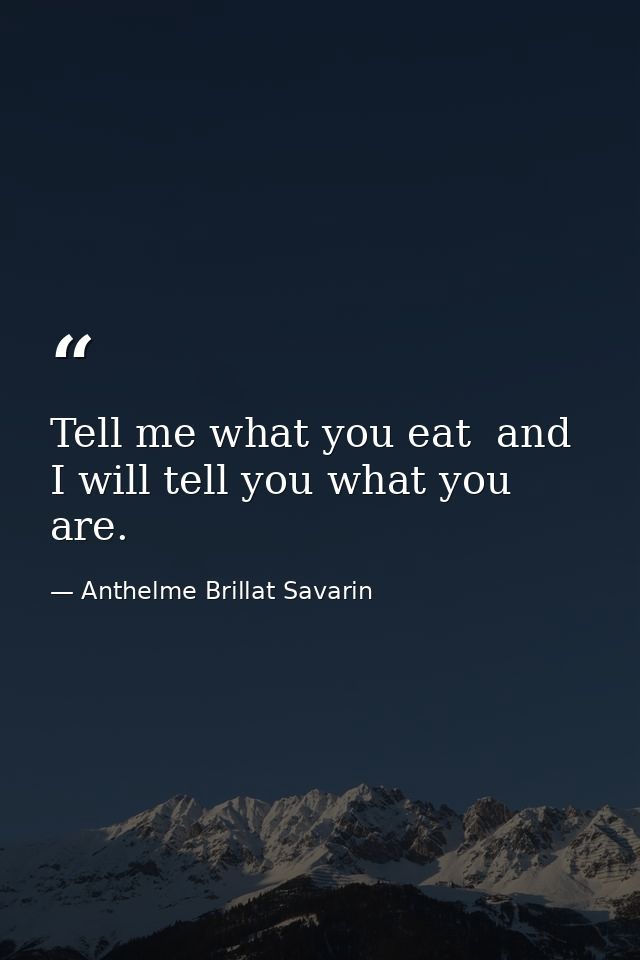 Tell me what you eat  and I will tell you what you are. — Anthelme Brillat Savarin