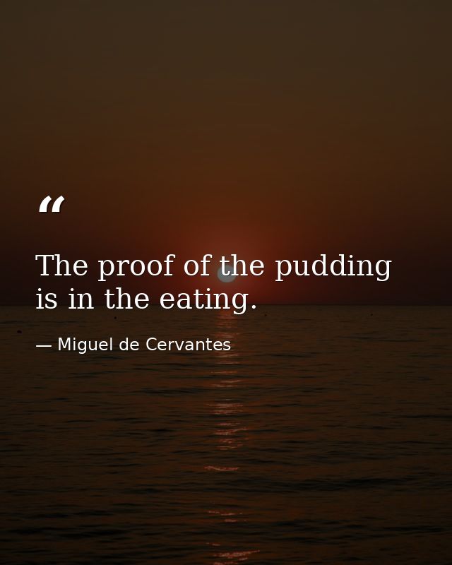 The proof of the pudding is in the eating. — Miguel de Cervantes