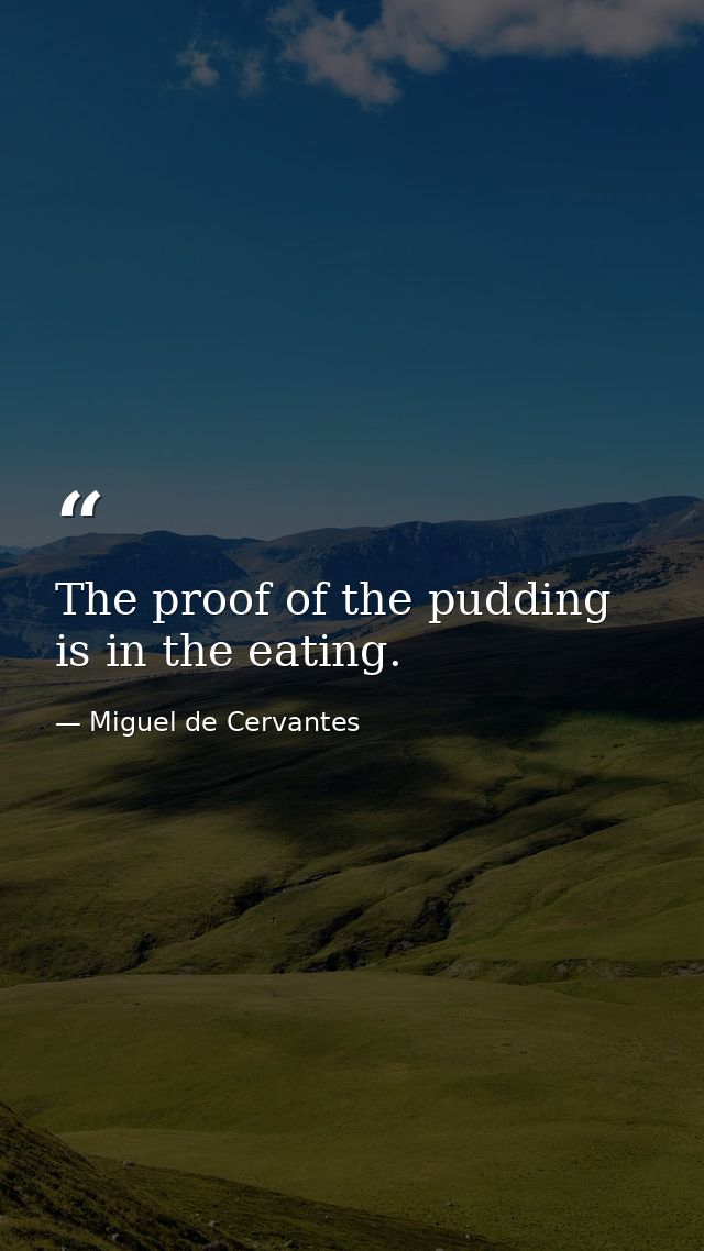 The proof of the pudding is in the eating. — Miguel de Cervantes