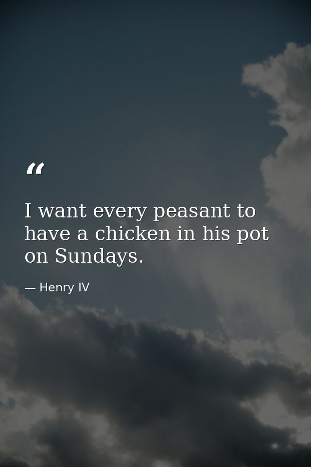 I want every peasant to have a chicken in his pot on Sundays. — Henry IV