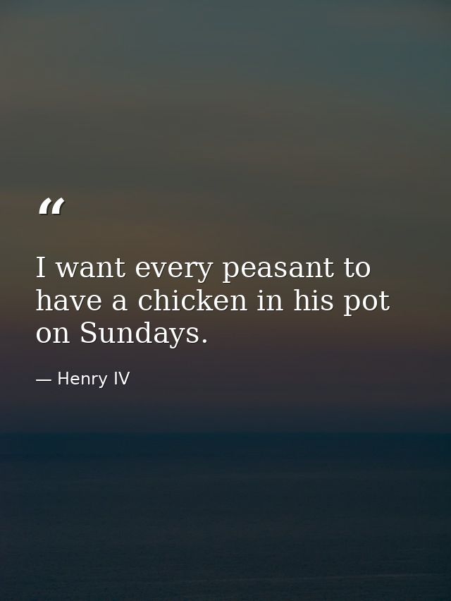 I want every peasant to have a chicken in his pot on Sundays. — Henry IV