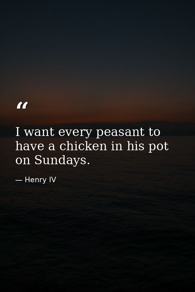 I want every peasant to have a chicken in his pot on Sundays. — Henry IV