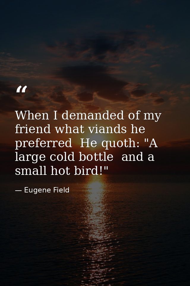 When I demanded of my friend what viands he preferred  He quoth: "A large cold bottle  and a small hot bird!" — Eugene Field