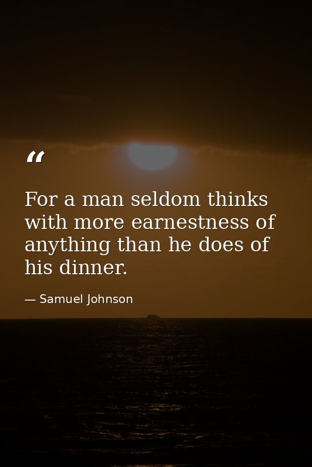 For a man seldom thinks with more earnestness of anything than he does of his dinner. — Samuel Johnson