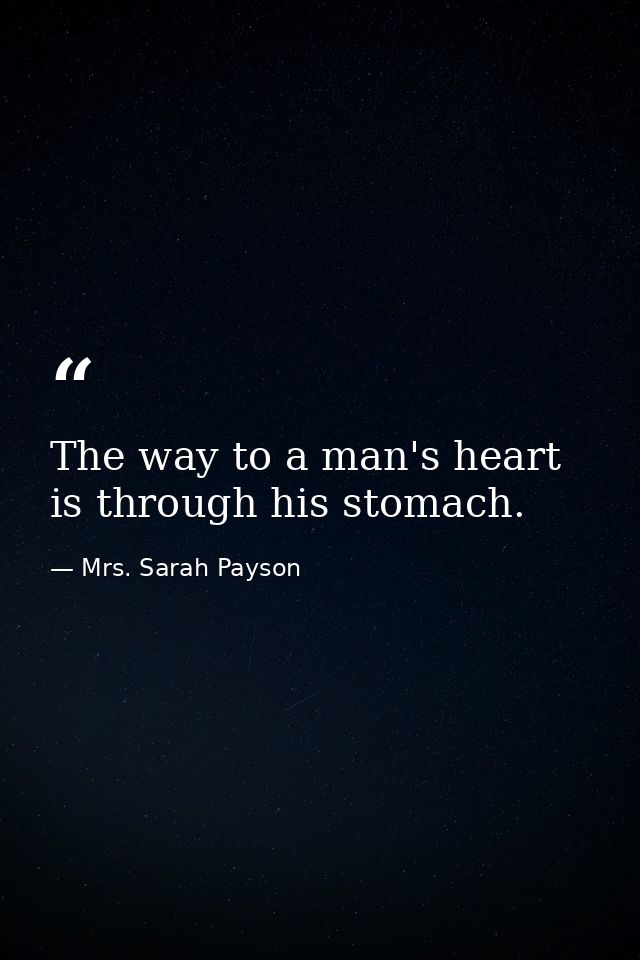 The way to a man's heart is through his stomach. — Mrs. Sarah Payson