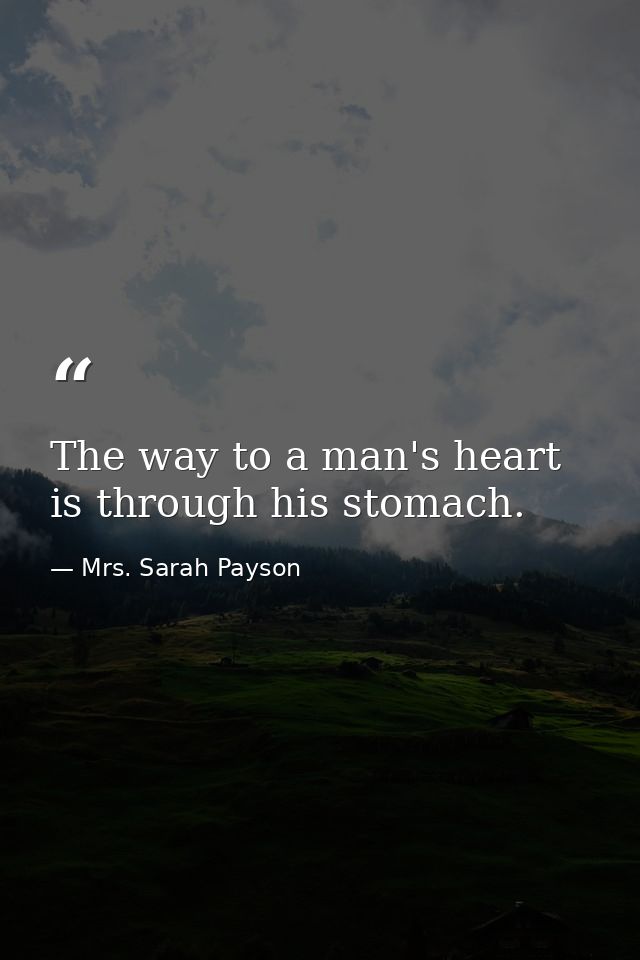 The way to a man's heart is through his stomach. — Mrs. Sarah Payson